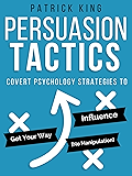 Persuasion Tactics: Covert Psychology Strategies to Influence, Persuade, & Get Your Way (Without Manipulation)