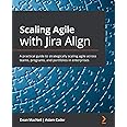 Scaling Agile with Jira Align: A practical guide to strategically scaling agile across teams, programs, and portfolios in enterprises