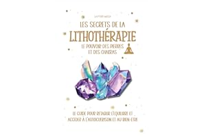 LES SECRETS DE LA LITHOTERAPIE : le pouvoir des pierres et des chakras: Le guide pour rétablir l'équilibre et accéder à l'aut