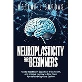 Neuroplasticity For Beginners: How to Boost Brain Cognition, Brain Health, and Improve Memory to Slow Down Age-related Cognitive Decline