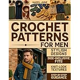 Crochet Patterns for Men: Modern, Stylish Designs with Size-Inclusive Fits, Knit-Look Textures, and Step-by-Step Guidance for Hats, Scarves, Sweaters, and More