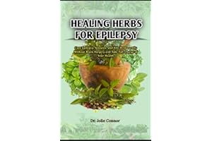 Healing Herbs for Epilepsy: Cure Epilepsy, Seizures, and Fits Permanently Without Brain Surgery and Take Full Charge of Your 
