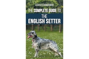 The Complete Guide to the English Setter: Selecting, Training, Field Work, Nutrition, Health Care, Socialization, and Caring for Your New English Setter