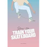 How to Train Your Skateboard: A Beginner's Illustrated Guide to Skateboarding Tricks and Freestyle Skills
