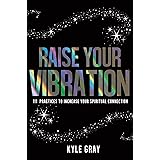 Raise Your Vibration: 111 Practices to Increase Your Spiritual Connection