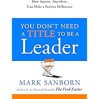 You Don't Need a Title to Be a Leader: How Anyone, Anywhere, Can Make a Positive Difference