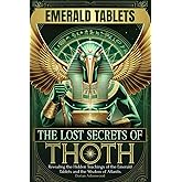 The Lost Secrets of Thoth: Revealing the Hidden Teachings of the Emerald Tablets and the Wisdom of Atlantis