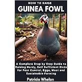 How to Raise Guinea Fowl: A Complete Step by Step Guide to Raising Hardy, Self Sufficient Birds for Pest Control, Eggs, Meat and Sustainable Farming