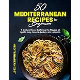 50 Mediterranean Recipes for Beginners: Transform Your Meals into a Cultural Feast Exploring the Flavors of Spain, Italy, Greece, Turkey, and Lebanon (Classic Mediterranean Recipes)