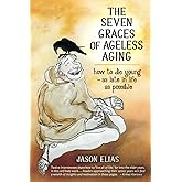 The Seven Graces of Ageless Aging: How To Die Young as Late in Life as Possible