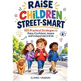 Raise Children Street-Smart: Practical Strategies to Raise Confident, Aware, and Independent Kids Who Think for Themselves and Handle the Real World