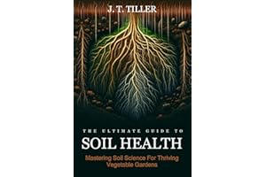 The Ultimate Guide To Soil Health: Mastering Soil Science for Thriving Vegetable Gardens