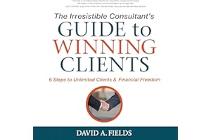 The Irresistible Consultant's Guide to Winning Clients: Six Steps to Unlimited Clients & Financial Freedom