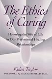 The Ethics of Caring : Honoring the Web of Life in Our Professional Healing Relationships, Taylor, Kylea, 0964315815