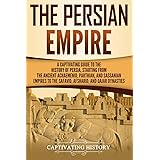 The Persian Empire: A Captivating Guide to the History of Persia, Starting from the Ancient Achaemenid, Parthian, and Sassani