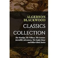 Algernon Blackwood Classics Collection: The Wendigo, The Willows, The Centaur, Incredible Adventures, The Empty House and Oth
