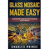 Glass Mosaic Made Easy: Step by Step Guide on How to Master Glass Mosaic