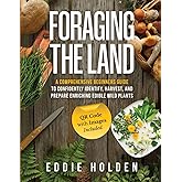 Foraging the Land: A Comprehensive Beginners Guide to Confidently Identify, Harvest and Prepare Enriching Edible Wild Plants