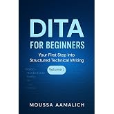 DITA for Beginners: Your First Step into Structured Technical Writing (Structured Writing with DITA Book 1)