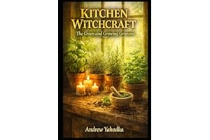 Kitchen Witchcraft: The Green and Growing Grimoire: Herb Magic, Plant Spirit Workings & Sacred Garden Spells for the Practica