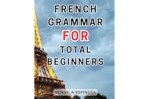 French Grammar For Total Beginners: Unlock the Secrets of French-Grammar: The Ultimate Step-by-Step Guide to Master Verb Conj