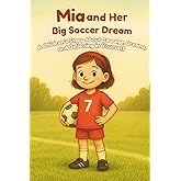 Mia and Her Big Soccer Dream: A children’s story about courage, dreams, and believing in yourself. For all soccer fans aged 5 and up.