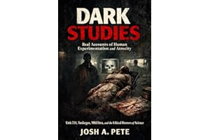 Dark Studies: Real Accounts of Human Experimentation and Atrocity: Unit 731, Tuskegee, MKUltra, and the Ethical Horrors of Sc
