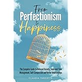 From Perfectionism to Happiness: The Complete Guide to Reduced Anxiety, Improved Time Management, Self-Compassion and Better Relationships