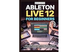 ABLETON LIVE 12 FOR BEGINNERS: A Step-by-Step Project Guide to Setup, Beats, Basslines, Arrangement, and Export Plus Bonus Ch