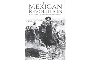 The Mexican Revolution: A History From Beginning to End (History of Mexico)