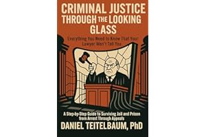 Criminal Justice Through the Looking Glass: Everything You Need to Know That Your Lawyer Won't Tell You-A Step-by-Step Guide to Surviving Jail and Prison from Arrest Through Appeals