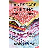 LANDSCAPE QUILTING FOR BEGINNERS: A Step-by-Step Guide to Creating Nature with Fabric