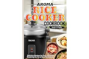 Aroma Rice Cooker Cookbook: Delicious Recipes for Every Occasion: Mastering the Art of One-Pot Cooking