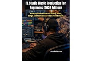 FL Studio Music Production For Beginners (2026 Edition): A Step-by-Step Guide to Creating Beats, Songs, and Professional Trac