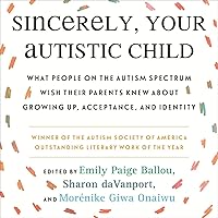 Sincerely, Your Autistic Child: What People on the Autism Spectrum Wish Their Parents Knew About Growing Up, Acceptance…