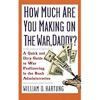 How Much Are You Making on the War, Daddy?: A Quick and Dirty Guide to War Profiteering in the Bush Administration