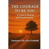 THE COURAGE TO BE YOU: A Guide to Healing and Transformation