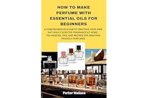 HOW TO MAKE PERFUME WITH ESSENTIAL OILS FOR BEGINNERS: A COMPREHENSIVE GUIDE TO CRAFTING YOUR OWN NATURALLY SCENTED FRAGRANCE
