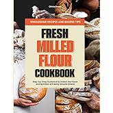 FRESH MILLED FLOUR COOKBOOK: Wholesome Recipes, Baking Tips, and Step-by-Step Guidance to Unlock the Flavor and Nutrition of Freshly Ground Grains