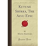 Kutune Shirka, The Ainu Epic (Forgotten Books)