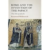 Rome and the Invention of the Papacy (The James Lydon Lectures in Medieval History and Culture)