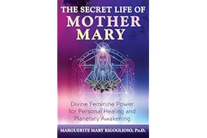 The Secret Life of Mother Mary: Divine Feminine Power for Personal Healing and Planetary Awakening