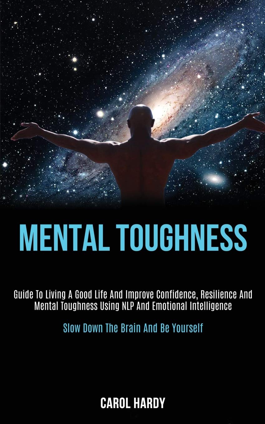 Amazon Com Mental Toughness Guide To Living A Good Life And Improve Confidence Resilience And Mental Toughness Using Nlp And Emotional Intelligence Slow Down The Brain And Be Yourself 9781989787755 Hardy Carol Books