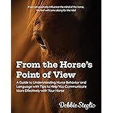 From the Horse's Point of View: A Guide to Understanding Horse Behavior and Language with Tips to Help You Communicate More Effectively with Your Horse