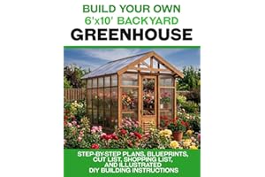 6x10 DIY Greenhouse Plans: Step-by-Step Backyard Greenhouse Building Guide with 3D Illustrations, Cut Lists, Material Lists, 