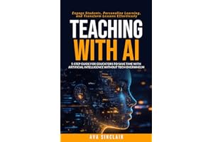 Teaching with AI: 5-Step Guide for Educators to Save Time with Artificial Intelligence Without Tech Overwhelm—Engage Students, Personalize Learning, and Transform Lessons Effortlessly
