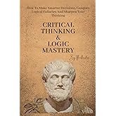 Critical Thinking & Logic Mastery - 3 Books In 1: How To Make Smarter Decisions, Conquer Logical Fallacies And Sharpen Your T