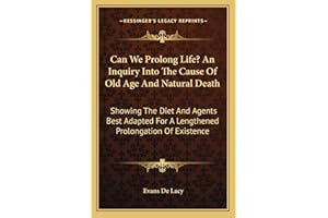 Can We Prolong Life? An Inquiry Into The Cause Of Old Age And Natural Death: Showing The Diet And Agents Best Adapted For A Lengthened Prolongation Of Existence