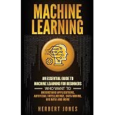 Machine Learning: An Essential Guide to Machine Learning for Beginners Who Want to Understand Applications, Artificial Intelligence, Data Mining, Big Data and More