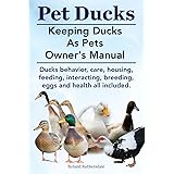 Pet Ducks. Keeping Ducks as Pets Owner's Manual. Ducks Behavior, Care, Housing, Feeding, Interacting, Breeding, Eggs and Heal